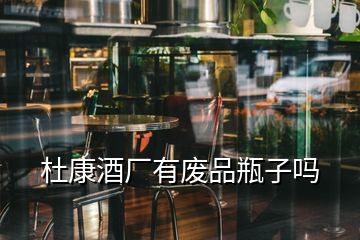 杜康酒廠(chǎng)有廢品瓶子嗎