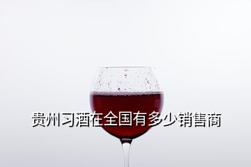 貴州習(xí)酒在全國(guó)有多少銷售商