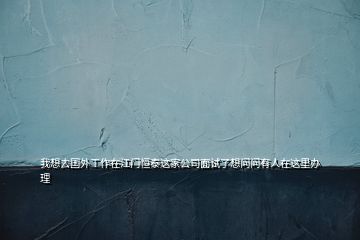 我想去國(guó)外工作在江門恒泰這家公司面試了想問(wèn)問(wèn)有人在這里辦理