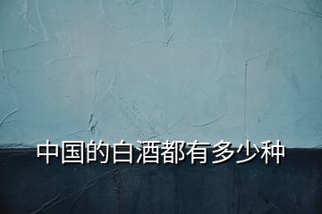 中國(guó)的白酒都有多少種