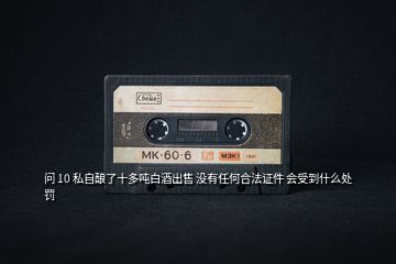 問(wèn) 10 私自釀了十多噸白酒出售 沒有任何合法證件 會(huì)受到什么處罰