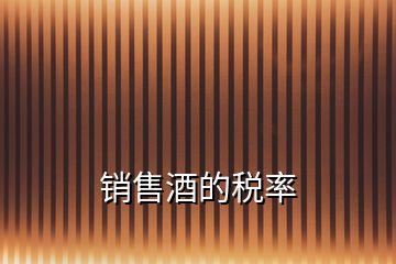 銷(xiāo)售酒的稅率