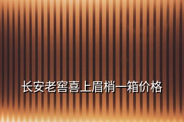 長(zhǎng)安老窖喜上眉梢一箱價(jià)格