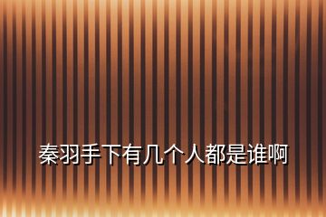 秦羽手下有幾個人都是誰啊