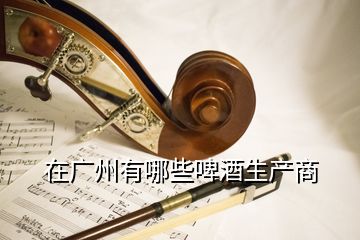 在廣州有哪些啤酒生產商