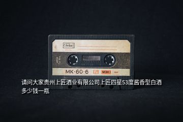 請(qǐng)問(wèn)大家貴州上匠酒業(yè)有限公司上匠四星53度醬香型白酒多少錢(qián)一瓶