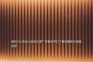 某校STS活動小組前往酒廠考察同學(xué)們了解到釀制白酒是先把