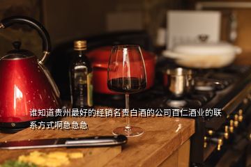 誰知道貴州最好的經(jīng)銷名貴白酒的公司百仁酒業(yè)的聯(lián)系方式啊急急急
