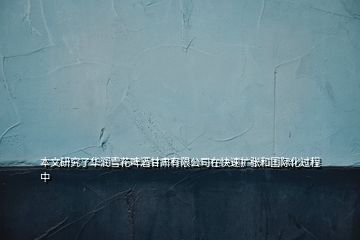 本文研究了華潤雪花啤酒甘肅有限公司在快速擴張和國際化過程中