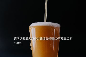 請問這瓶酒大約多少錢煙臺張?jiān)O可雅白蘭地 500ml