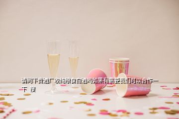 請(qǐng)問下貴酒廠收純糧食白酒嗎如果有需要我們可以合作一下  搜