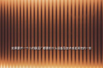 如果要開(kāi)一個(gè)小的釀酒廠都要些什么設(shè)備及技術(shù)或者其他的一些