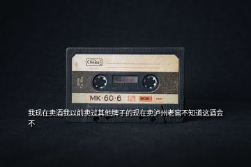 我現在賣酒我以前賣過其他牌子的現在賣瀘州老窖不知道這酒會不