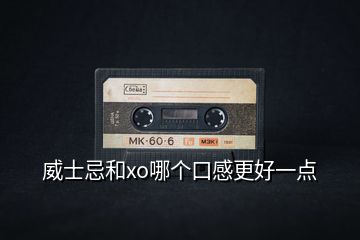 威士忌和xo哪個(gè)口感更好一點(diǎn)