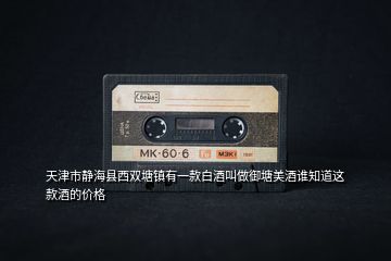 天津市靜?？h西雙塘鎮(zhèn)有一款白酒叫做御塘美酒誰知道這款酒的價格