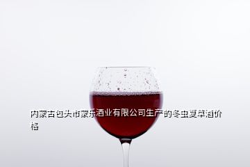 內(nèi)蒙古包頭市蒙樂酒業(yè)有限公司生產(chǎn)的冬蟲夏草酒價格
