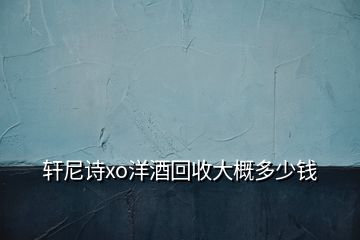 軒尼詩xo洋酒回收大概多少錢