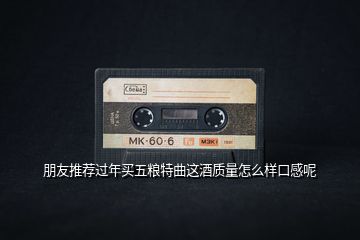 朋友推薦過(guò)年買五糧特曲這酒質(zhì)量怎么樣口感呢