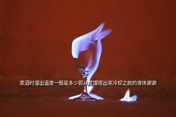 蒸酒時(shí)溜出溫度一般是多少即從蒸餾塔出來(lái)冷卻之前的液體謝謝