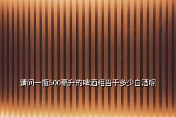 請(qǐng)問一瓶500毫升的啤酒相當(dāng)于多少白酒呢