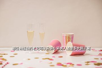 哪位有經(jīng)驗的老兄可以告訴小弟男人酒量多大算正常