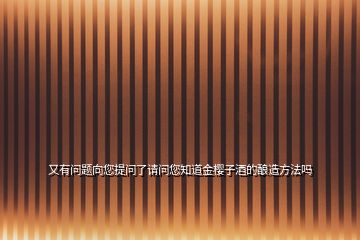 又有問(wèn)題向您提問(wèn)了請(qǐng)問(wèn)您知道金櫻子酒的釀造方法嗎
