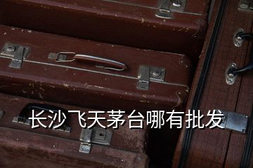 長沙飛天茅臺(tái)哪有批發(fā)