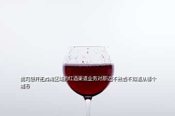我司想開拓西南區(qū)域的紅酒渠道業(yè)務對那邊不熟悉不知道從哪個城市