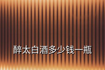 醉太白酒多少錢(qián)一瓶