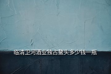 臨清衛(wèi)河酒業(yè)獨占鰲頭多少錢一瓶