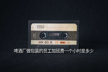 啤酒廠做包裝的員工加班費(fèi)一個(gè)小時(shí)是多少