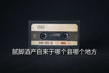 膩腳酒產(chǎn)自來于哪個(gè)縣哪個(gè)地方