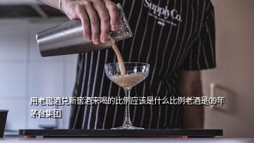 用老窖酒兌新窖酒來(lái)喝的比例應(yīng)該是什么比例老酒是09年茅臺(tái)集團(tuán)