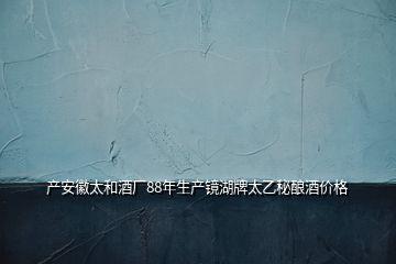產(chǎn)安徽太和酒廠88年生產(chǎn)鏡湖牌太乙秘釀酒價(jià)格