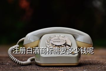注冊白酒商標需要多少錢呢