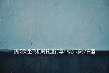 請問乘坐飛機(jī)時托運(yùn)行李中能帶多少白酒