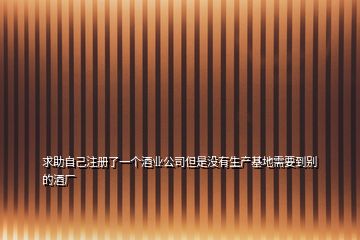 求助自己注冊了一個酒業(yè)公司但是沒有生產(chǎn)基地需要到別的酒廠
