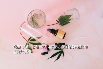 現(xiàn)在廣州進廠普遍一個月工資多少 有沒有比較輕松的廠 工資大約多少