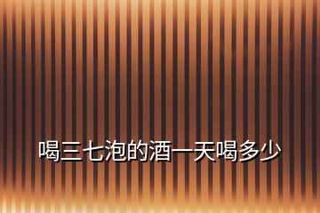 喝三七泡的酒一天喝多少