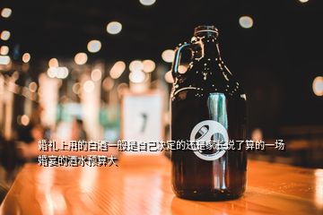 婚禮上用的白酒一般是自己決定的還是家長(zhǎng)說(shuō)了算的一場(chǎng)婚宴的酒水預(yù)算大