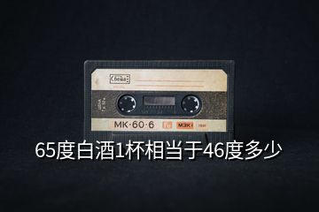 65度白酒1杯相當于46度多少