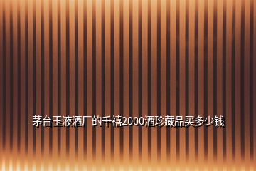 茅臺玉液酒廠的千禧2000酒珍藏品買多少錢