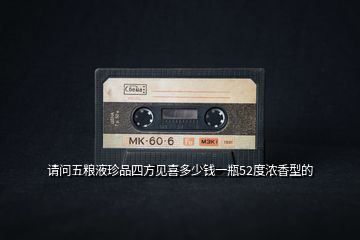 請(qǐng)問五糧液珍品四方見喜多少錢一瓶52度濃香型的