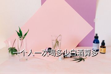 一個(gè)人一次喝多少白酒算多