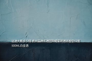 這酒大概多少錢 貴州品牌名酒團(tuán)購(gòu)婚宴用酒濃香型52度500ML白金酒
