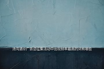 湯溝酒業(yè)廣告語征集活動中出現頻率最高的詞有哪些