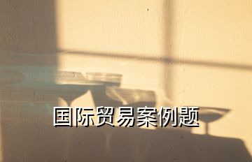 國際貿(mào)易案例題