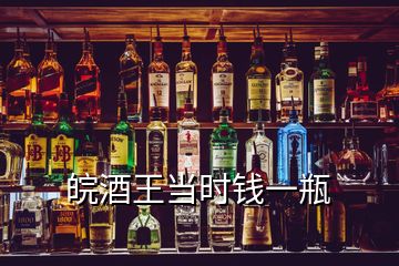 皖酒王當(dāng)時(shí)錢(qián)一瓶