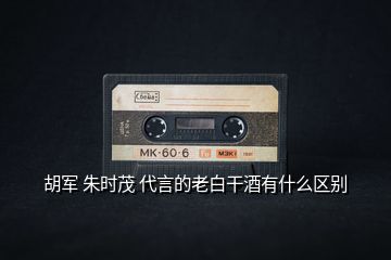 胡軍 朱時(shí)茂 代言的老白干酒有什么區(qū)別