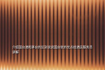 介紹國臺酒和茅臺的區(qū)別說說國臺就的優(yōu)點(diǎn)給酒店服務(wù)員講解